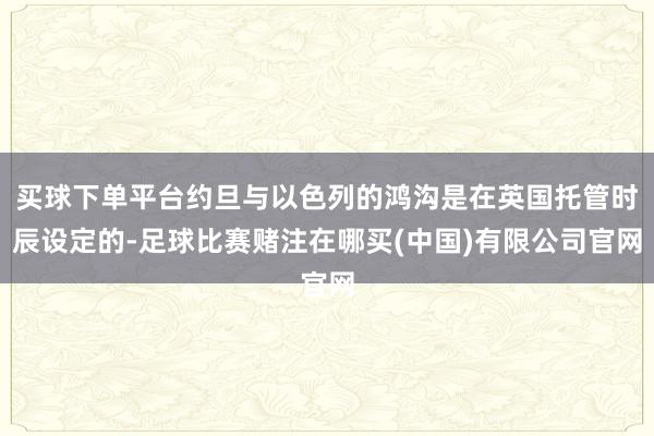 买球下单平台约旦与以色列的鸿沟是在英国托管时辰设定的-足球比赛赌注在哪买(中国)有限公司官网