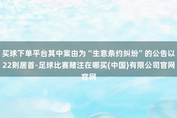 买球下单平台其中案由为“生意条约纠纷”的公告以22则居首-足球比赛赌注在哪买(中国)有限公司官网