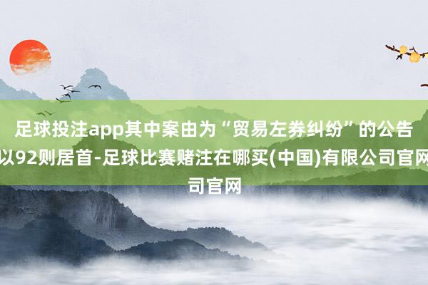 足球投注app其中案由为“贸易左券纠纷”的公告以92则居首-足球比赛赌注在哪买(中国)有限公司官网