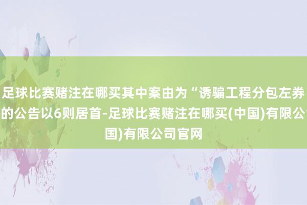 足球比赛赌注在哪买其中案由为“诱骗工程分包左券纠纷”的公告以6则居首-足球比赛赌注在哪买(中国)有限公司官网