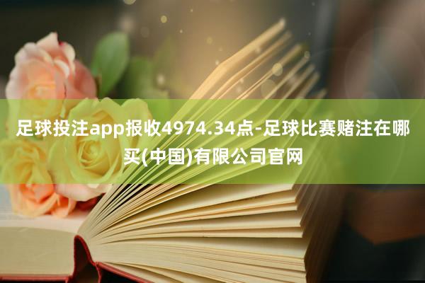 足球投注app报收4974.34点-足球比赛赌注在哪买(中国)有限公司官网