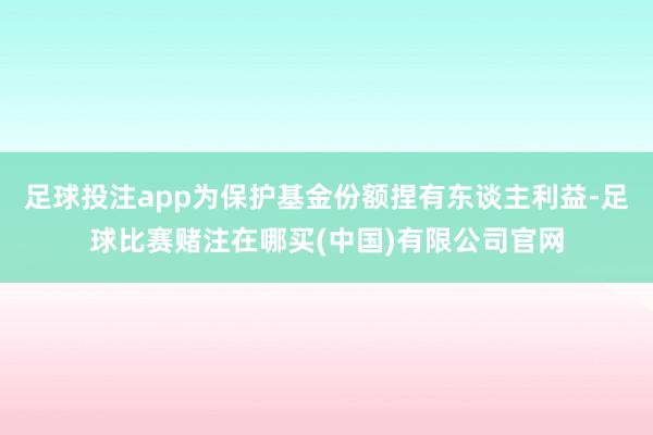 足球投注app为保护基金份额捏有东谈主利益-足球比赛赌注在哪买(中国)有限公司官网