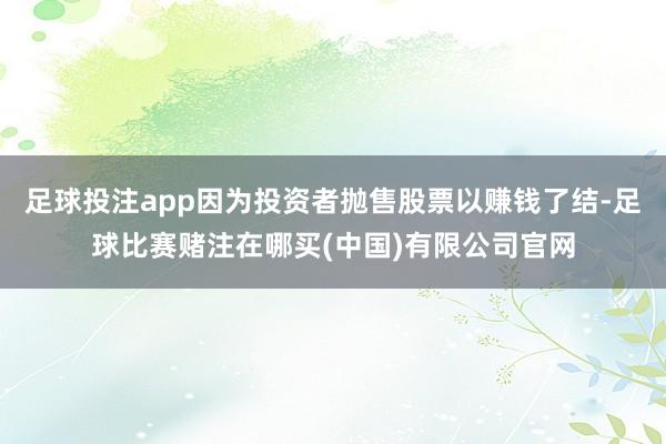 足球投注app因为投资者抛售股票以赚钱了结-足球比赛赌注在哪买(中国)有限公司官网