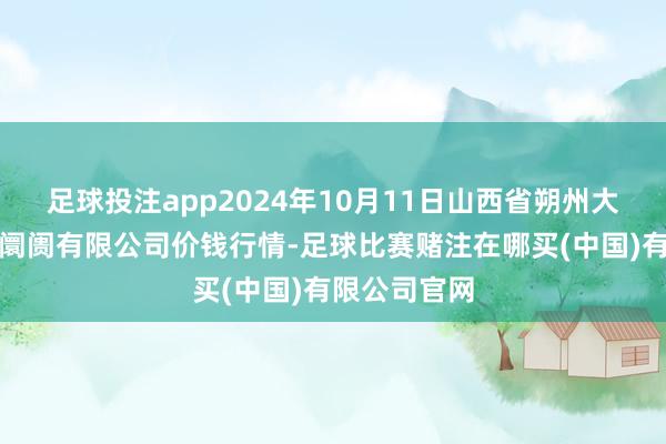 足球投注app2024年10月11日山西省朔州大运果菜批发阛阓有限公司价钱行情-足球比赛赌注在哪买(中国)有限公司官网