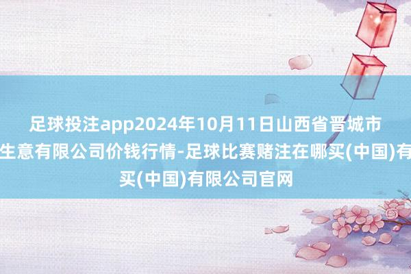 足球投注app2024年10月11日山西省晋城市绿欣农居品生意有限公司价钱行情-足球比赛赌注在哪买(中国)有限公司官网