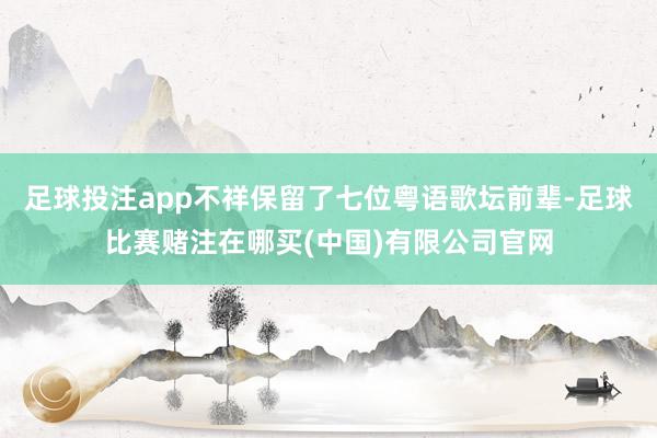 足球投注app不祥保留了七位粤语歌坛前辈-足球比赛赌注在哪买(中国)有限公司官网