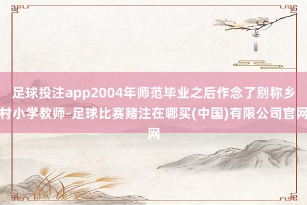 足球投注app2004年师范毕业之后作念了别称乡村小学教师-足球比赛赌注在哪买(中国)有限公司官网