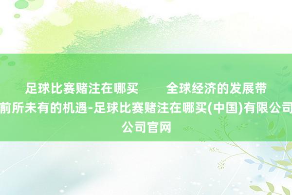 足球比赛赌注在哪买        全球经济的发展带来了前所未有的机遇-足球比赛赌注在哪买(中国)有限公司官网