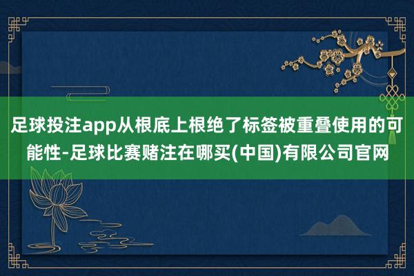 足球投注app从根底上根绝了标签被重叠使用的可能性-足球比赛赌注在哪买(中国)有限公司官网