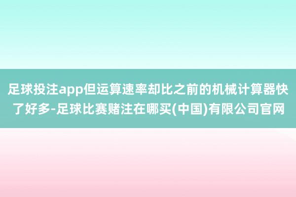 足球投注app但运算速率却比之前的机械计算器快了好多-足球比赛赌注在哪买(中国)有限公司官网