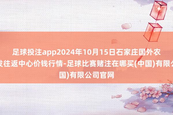 足球投注app2024年10月15日石家庄国外农居品批发往返中心价钱行情-足球比赛赌注在哪买(中国)有限公司官网