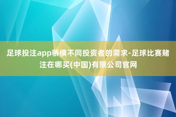 足球投注app骄横不同投资者的需求-足球比赛赌注在哪买(中国)有限公司官网