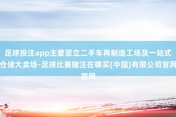 足球投注app主要竖立二手车再制造工场及一站式仓储大卖场-足球比赛赌注在哪买(中国)有限公司官网