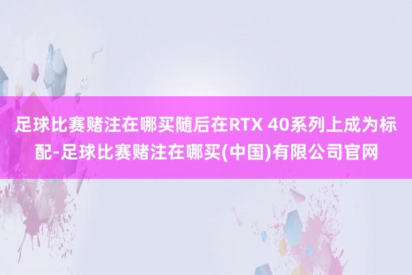 足球比赛赌注在哪买随后在RTX 40系列上成为标配-足球比赛赌注在哪买(中国)有限公司官网