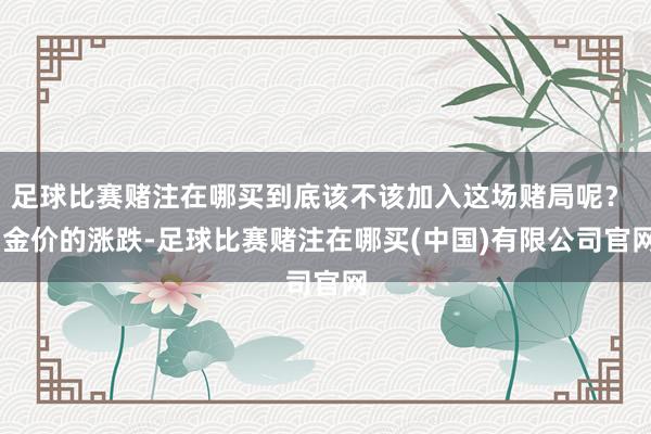 足球比赛赌注在哪买到底该不该加入这场赌局呢？  金价的涨跌-足球比赛赌注在哪买(中国)有限公司官网