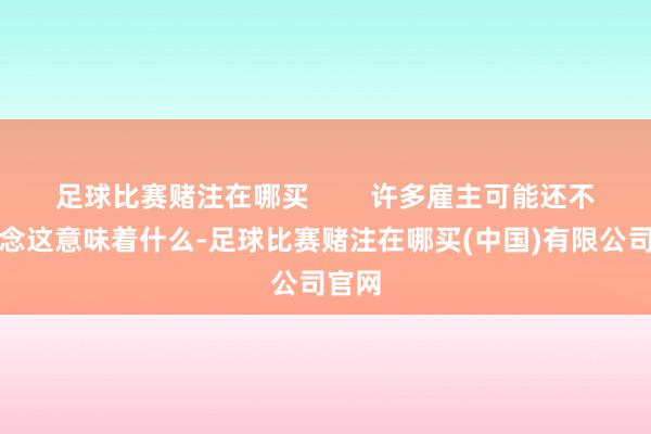 足球比赛赌注在哪买        许多雇主可能还不知说念这意味着什么-足球比赛赌注在哪买(中国)有限公司官网