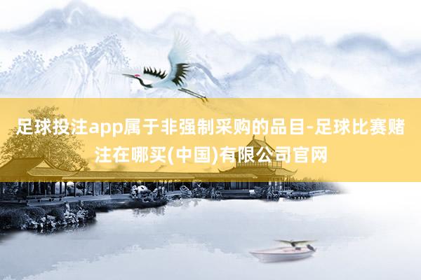 足球投注app属于非强制采购的品目-足球比赛赌注在哪买(中国)有限公司官网