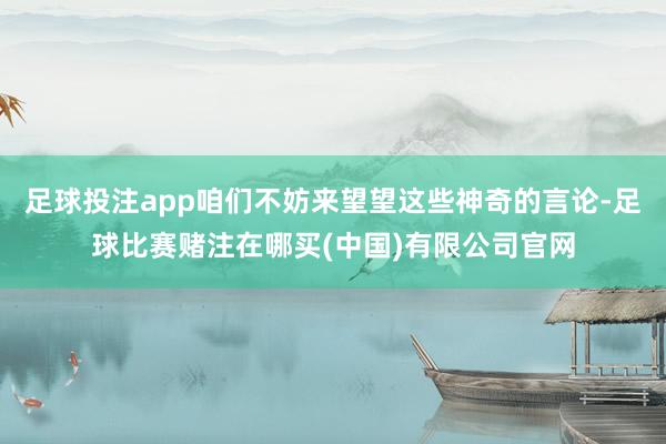 足球投注app咱们不妨来望望这些神奇的言论-足球比赛赌注在哪买(中国)有限公司官网