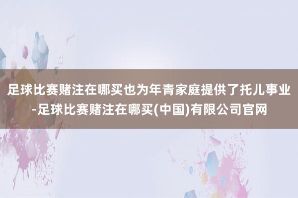 足球比赛赌注在哪买也为年青家庭提供了托儿事业-足球比赛赌注在哪买(中国)有限公司官网