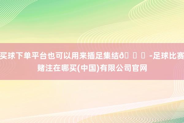 买球下单平台也可以用来插足集结🎉-足球比赛赌注在哪买(中国)有限公司官网