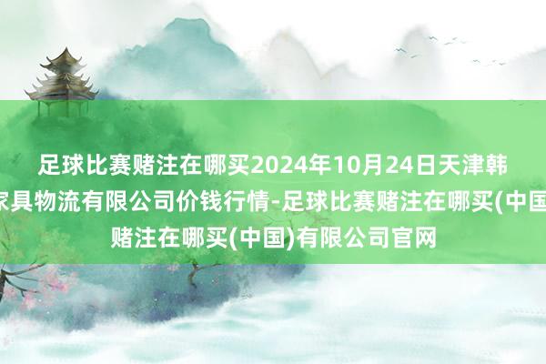 足球比赛赌注在哪买2024年10月24日天津韩家墅海吉星农家具物流有限公司价钱行情-足球比赛赌注在哪买(中国)有限公司官网