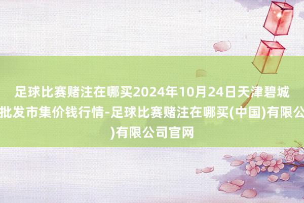 足球比赛赌注在哪买2024年10月24日天津碧城农家具批发市集价钱行情-足球比赛赌注在哪买(中国)有限公司官网