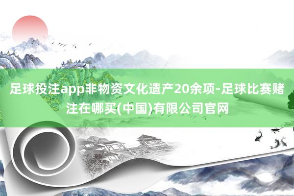 足球投注app非物资文化遗产20余项-足球比赛赌注在哪买(中国)有限公司官网