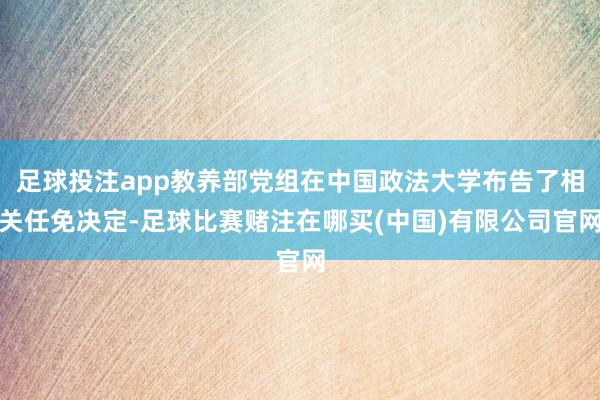 足球投注app教养部党组在中国政法大学布告了相关任免决定-足球比赛赌注在哪买(中国)有限公司官网