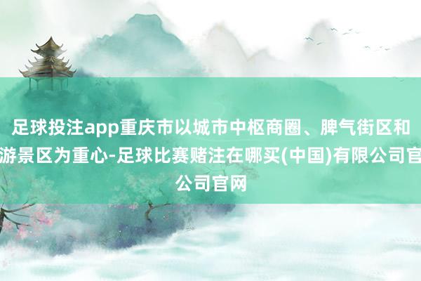 足球投注app重庆市以城市中枢商圈、脾气街区和旅游景区为重心-足球比赛赌注在哪买(中国)有限公司官网