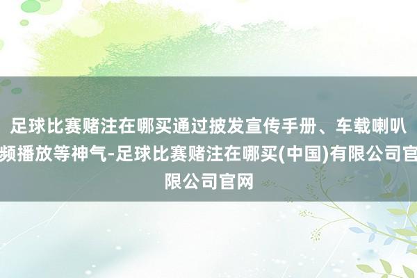 足球比赛赌注在哪买通过披发宣传手册、车载喇叭音频播放等神气-足球比赛赌注在哪买(中国)有限公司官网