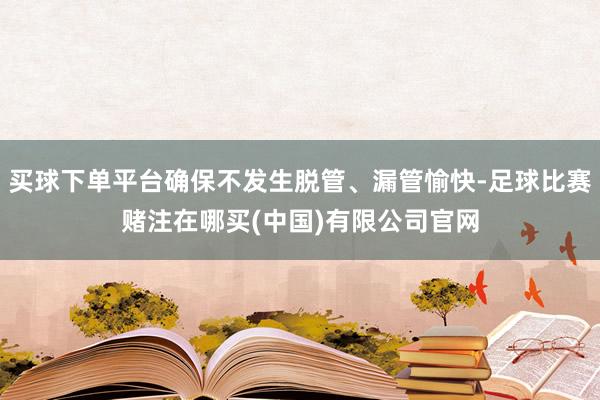 买球下单平台确保不发生脱管、漏管愉快-足球比赛赌注在哪买(中国)有限公司官网