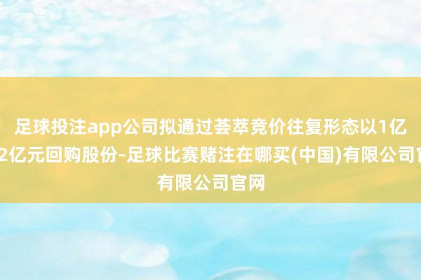 足球投注app公司拟通过荟萃竞价往复形态以1亿元-2亿元回购股份-足球比赛赌注在哪买(中国)有限公司官网