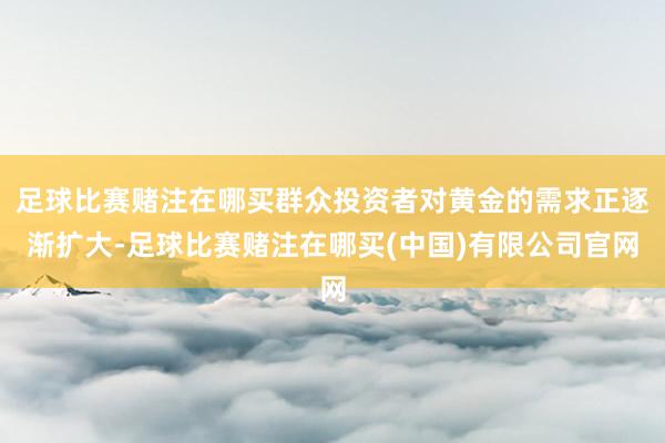 足球比赛赌注在哪买群众投资者对黄金的需求正逐渐扩大-足球比赛赌注在哪买(中国)有限公司官网