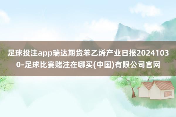 足球投注app瑞达期货苯乙烯产业日报20241030-足球比赛赌注在哪买(中国)有限公司官网