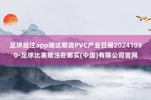 足球投注app瑞达期货PVC产业日报20241030-足球比赛赌注在哪买(中国)有限公司官网