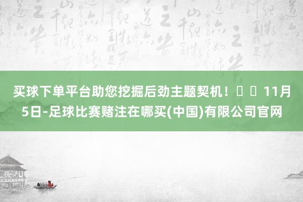 买球下单平台助您挖掘后劲主题契机！		　　11月5日-足球比赛赌注在哪买(中国)有限公司官网