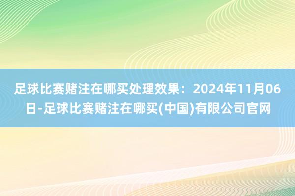 足球比赛赌注在哪买处理效果：2024年11月06日-足球比赛赌注在哪买(中国)有限公司官网