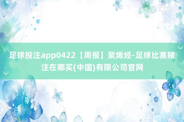 足球投注app0422【周报】聚烯烃-足球比赛赌注在哪买(中国)有限公司官网