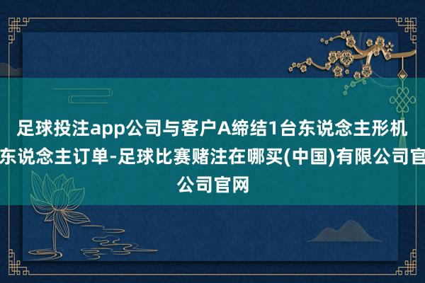 足球投注app公司与客户A缔结1台东说念主形机器东说念主订单-足球比赛赌注在哪买(中国)有限公司官网