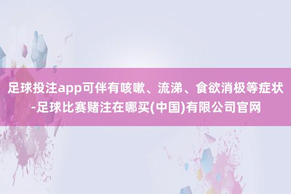 足球投注app可伴有咳嗽、流涕、食欲消极等症状-足球比赛赌注在哪买(中国)有限公司官网