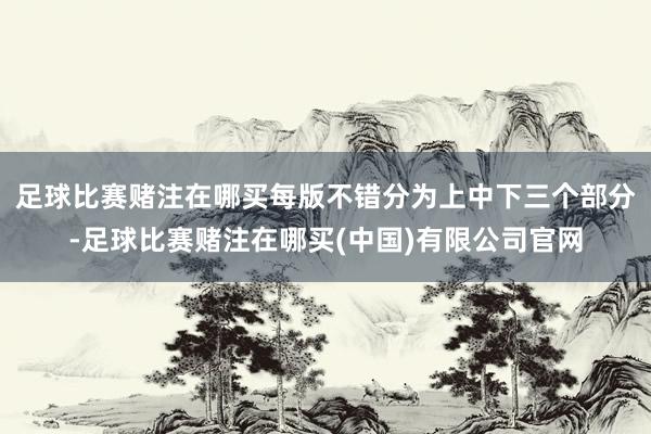 足球比赛赌注在哪买每版不错分为上中下三个部分-足球比赛赌注在哪买(中国)有限公司官网