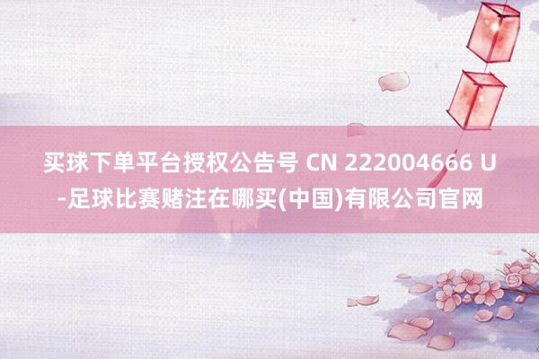 买球下单平台授权公告号 CN 222004666 U-足球比赛赌注在哪买(中国)有限公司官网