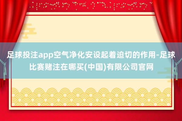 足球投注app空气净化安设起着迫切的作用-足球比赛赌注在哪买(中国)有限公司官网