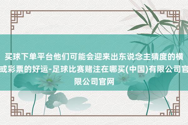 买球下单平台他们可能会迎来出东说念主猜度的横财或彩票的好运-足球比赛赌注在哪买(中国)有限公司官网