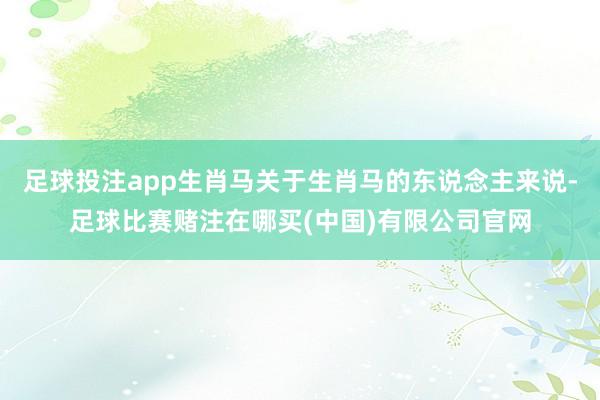 足球投注app生肖马关于生肖马的东说念主来说-足球比赛赌注在哪买(中国)有限公司官网