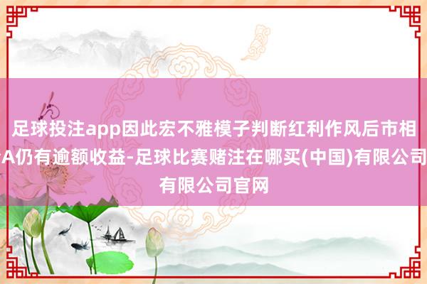 足球投注app因此宏不雅模子判断红利作风后市相对全A仍有逾额收益-足球比赛赌注在哪买(中国)有限公司官网