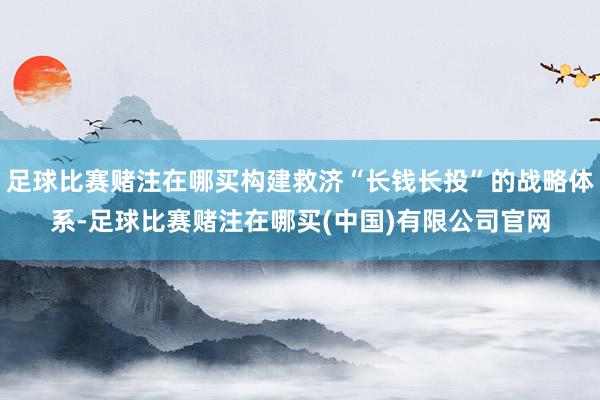 足球比赛赌注在哪买构建救济“长钱长投”的战略体系-足球比赛赌注在哪买(中国)有限公司官网