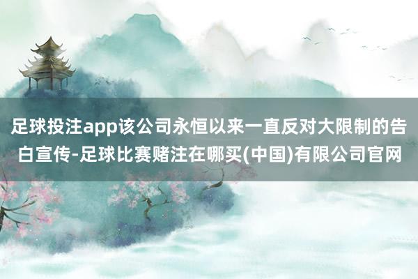 足球投注app该公司永恒以来一直反对大限制的告白宣传-足球比赛赌注在哪买(中国)有限公司官网