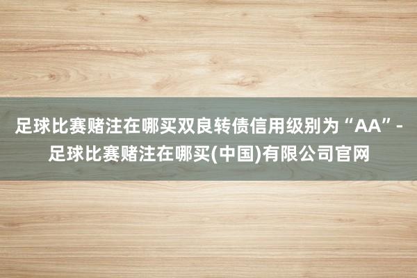 足球比赛赌注在哪买双良转债信用级别为“AA”-足球比赛赌注在哪买(中国)有限公司官网