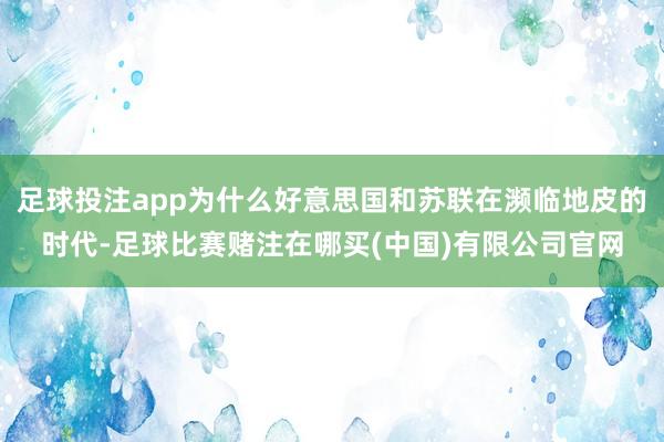 足球投注app为什么好意思国和苏联在濒临地皮的时代-足球比赛赌注在哪买(中国)有限公司官网